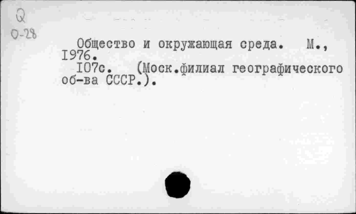 ﻿й о-г%
Общество и окружающая среда. М., 1976 •
107с. (Моск.филиал географического об-ва СССР.).